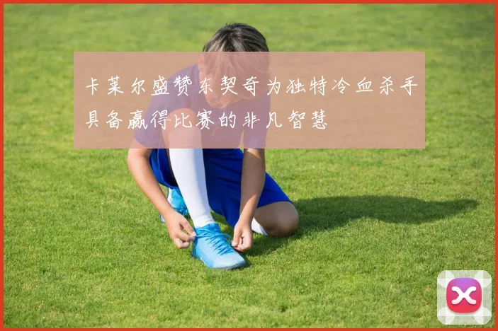 卡莱尔盛赞东契奇为独特冷血杀手具备赢得比赛的非凡智慧